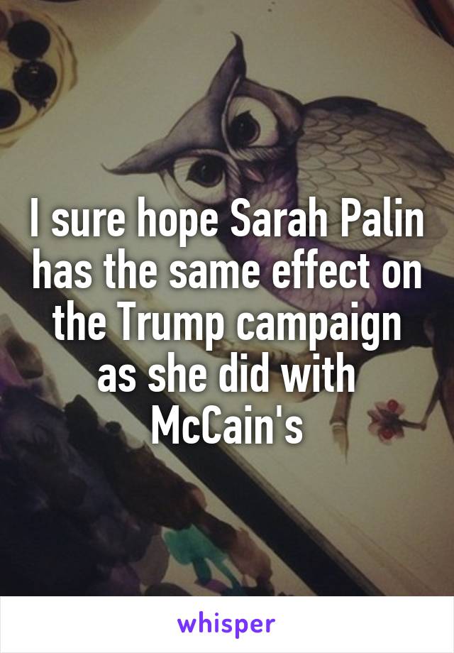 I sure hope Sarah Palin has the same effect on the Trump campaign as she did with McCain's