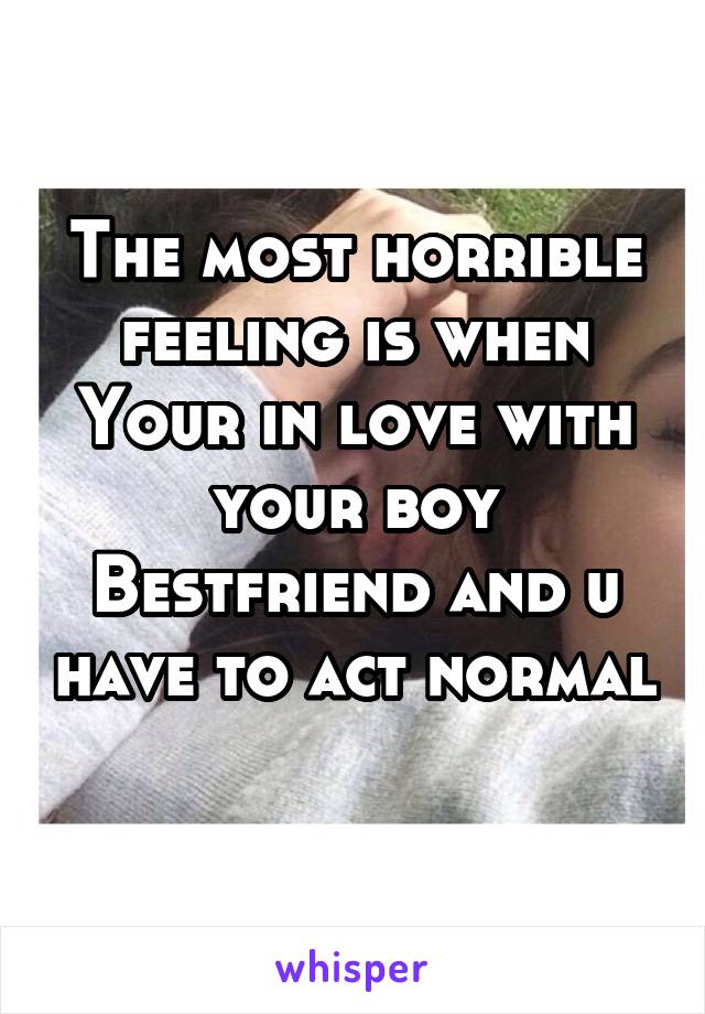 The most horrible feeling is when Your in love with your boy Bestfriend and u have to act normal 