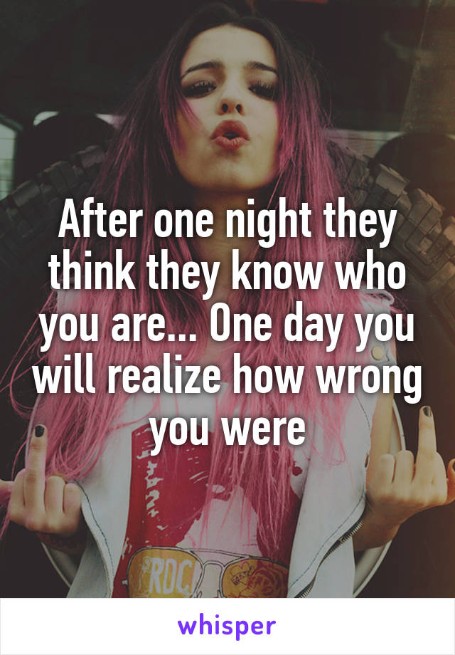 After one night they think they know who you are... One day you will realize how wrong you were