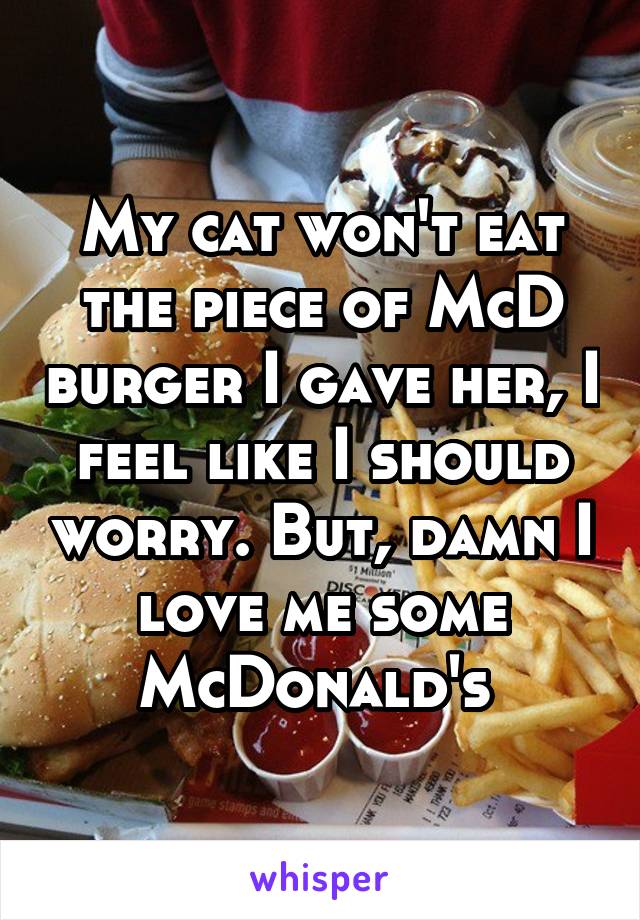 My cat won't eat the piece of McD burger I gave her, I feel like I should worry. But, damn I love me some McDonald's 