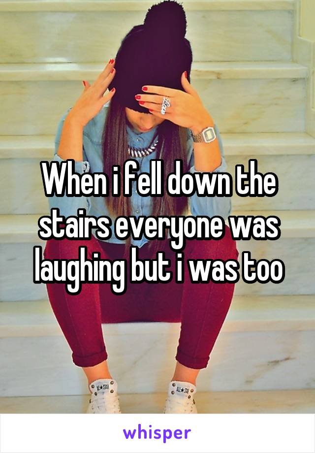 When i fell down the stairs everyone was laughing but i was too