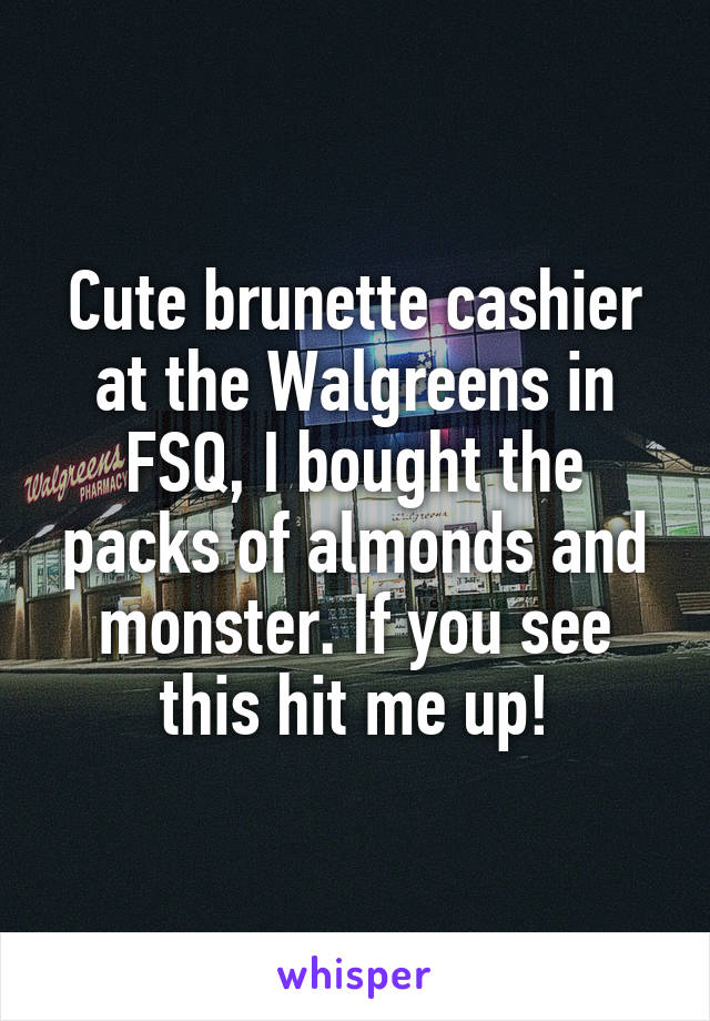 Cute brunette cashier at the Walgreens in FSQ, I bought the packs of almonds and monster. If you see this hit me up!