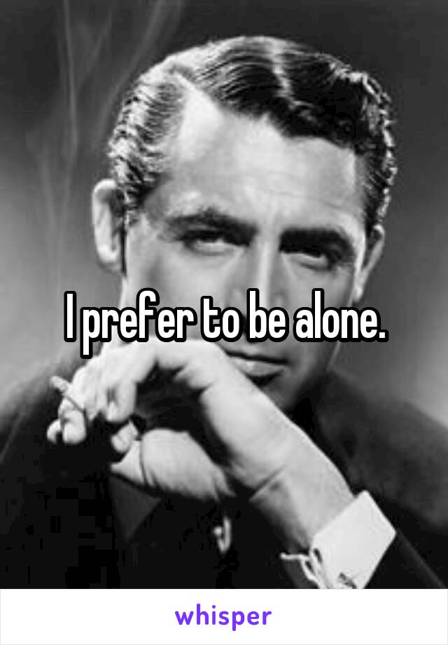 I prefer to be alone.