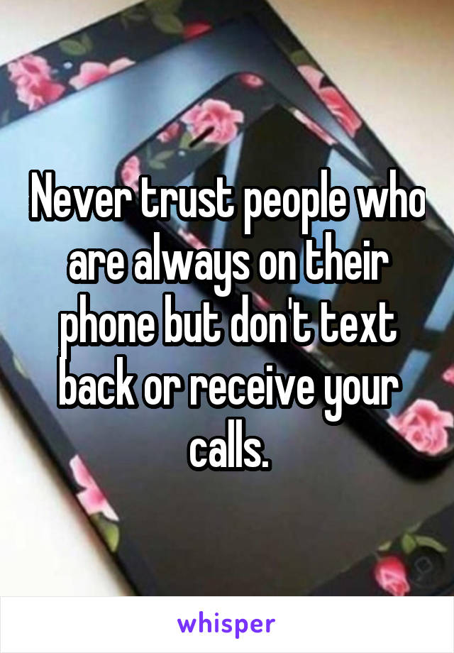 Never trust people who are always on their phone but don't text back or receive your calls.