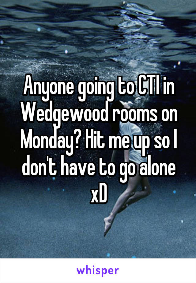 Anyone going to CTI in Wedgewood rooms on Monday? Hit me up so I don't have to go alone xD