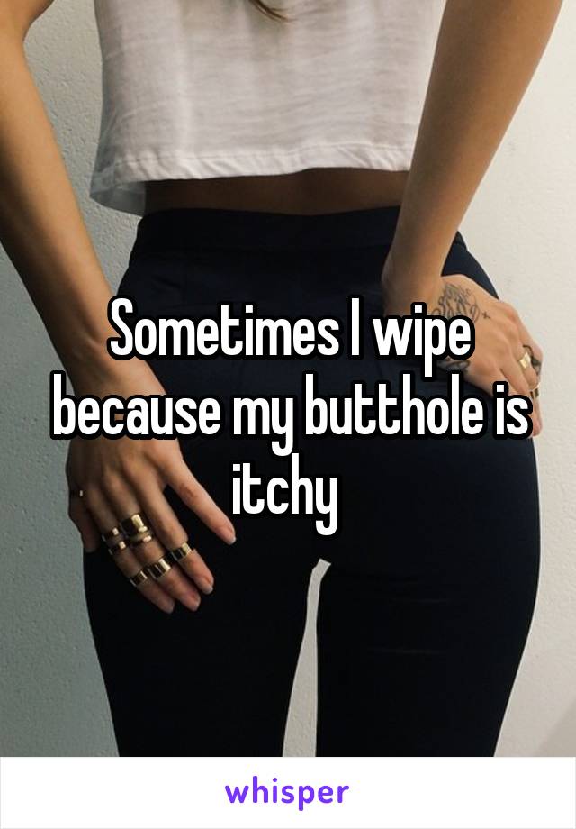 Sometimes I wipe because my butthole is itchy 