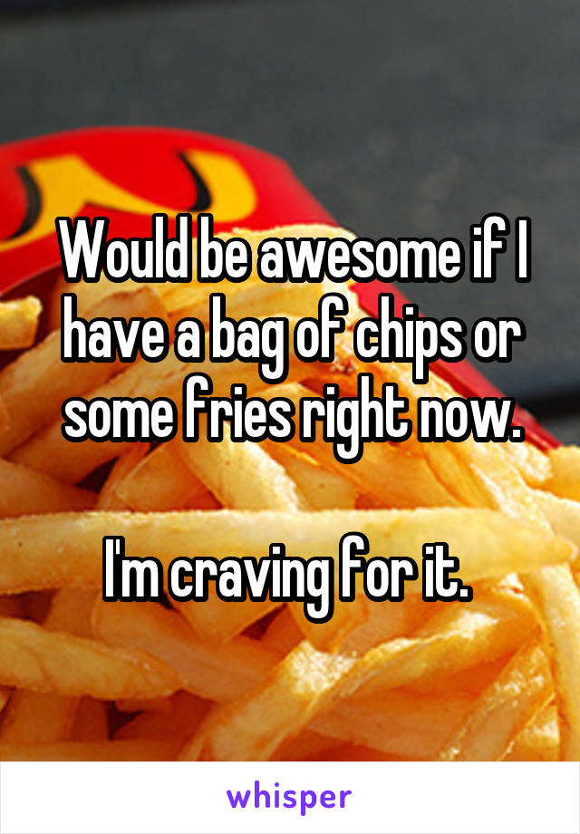 Would be awesome if I have a bag of chips or some fries right now.
 
I'm craving for it. 