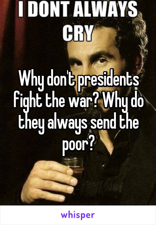 Why don't presidents fight the war? Why do they always send the poor?