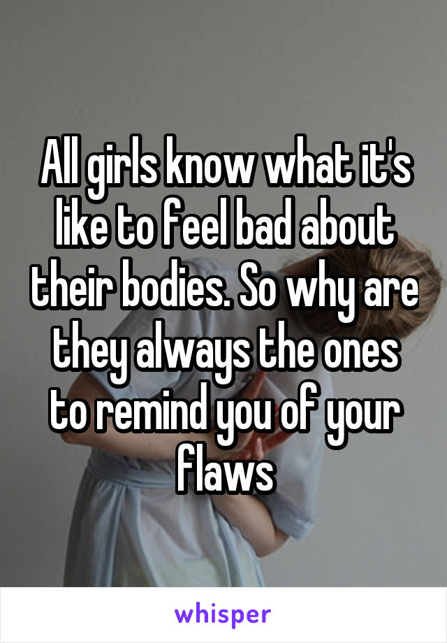 All girls know what it's like to feel bad about their bodies. So why are they always the ones to remind you of your flaws