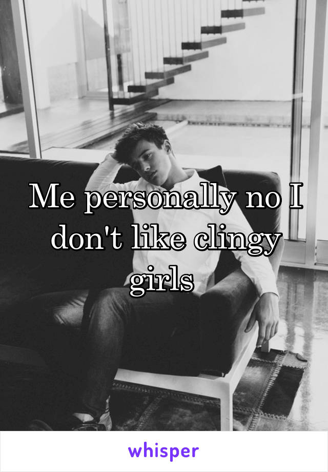 Me personally no I don't like clingy girls 