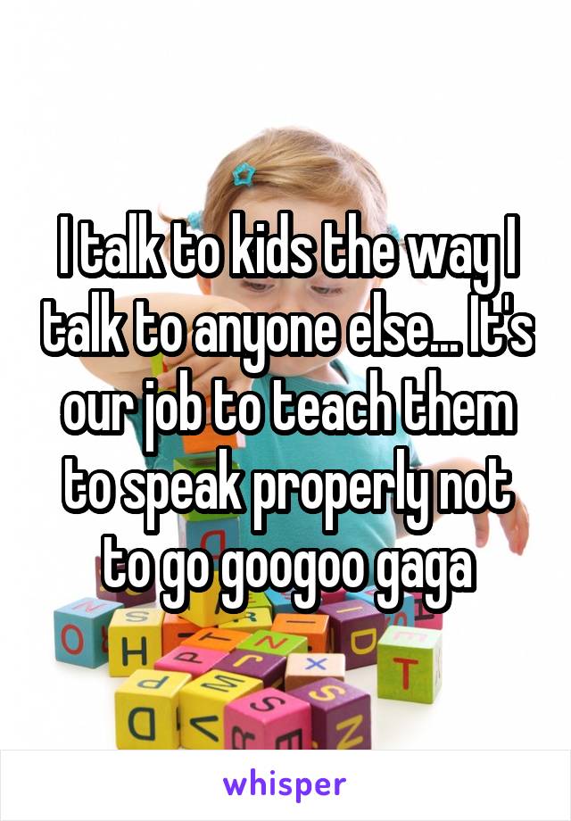 I talk to kids the way I talk to anyone else... It's our job to teach them to speak properly not to go googoo gaga