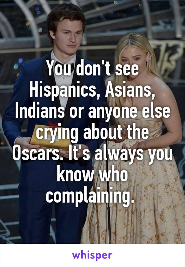 You don't see Hispanics, Asians, Indians or anyone else crying about the Oscars. It's always you know who complaining. 