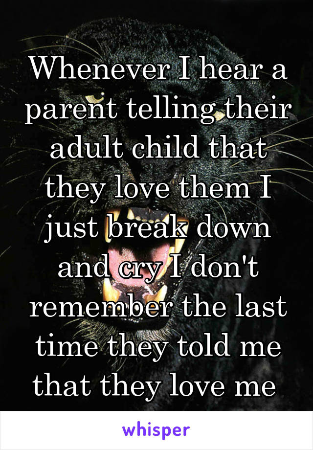 Whenever I hear a parent telling their adult child that they love them I just break down and cry I don't remember the last time they told me that they love me 