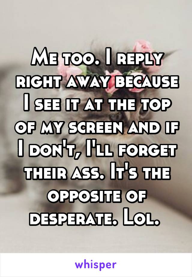 Me too. I reply right away because I see it at the top of my screen and if I don't, I'll forget their ass. It's the opposite of desperate. Lol. 
