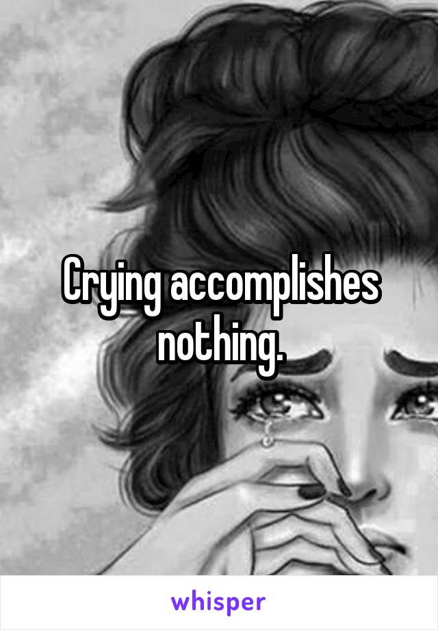 Crying accomplishes nothing.