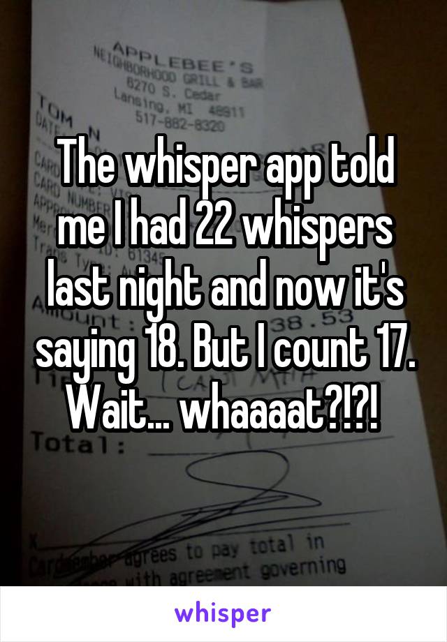 The whisper app told me I had 22 whispers last night and now it's saying 18. But I count 17. Wait... whaaaat?!?! 
