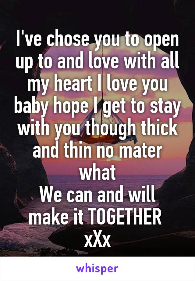 I've chose you to open up to and love with all my heart I love you baby hope I get to stay with you though thick and thin no mater what
We can and will make it TOGETHER 
xXx