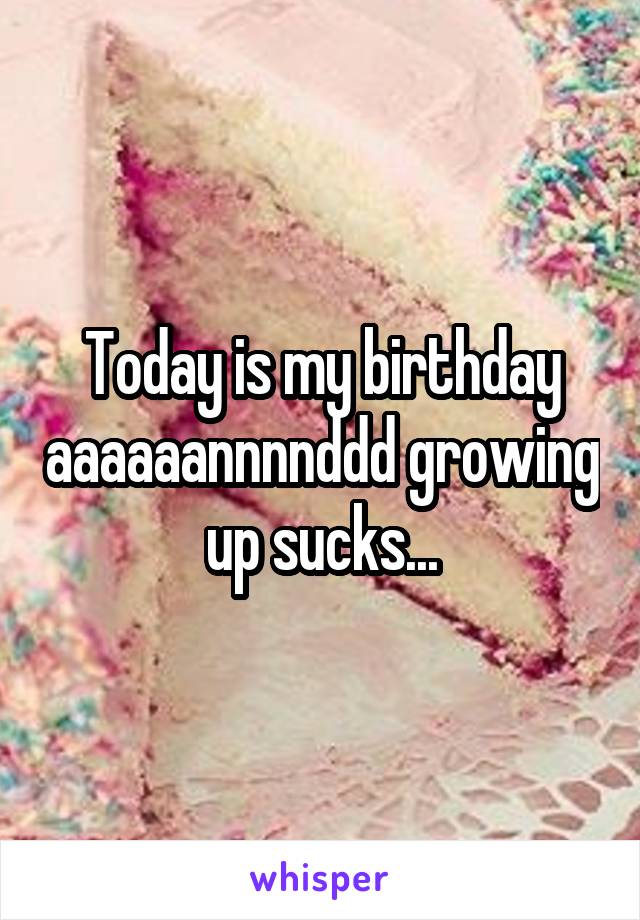 Today is my birthday aaaaaannnnddd growing up sucks...