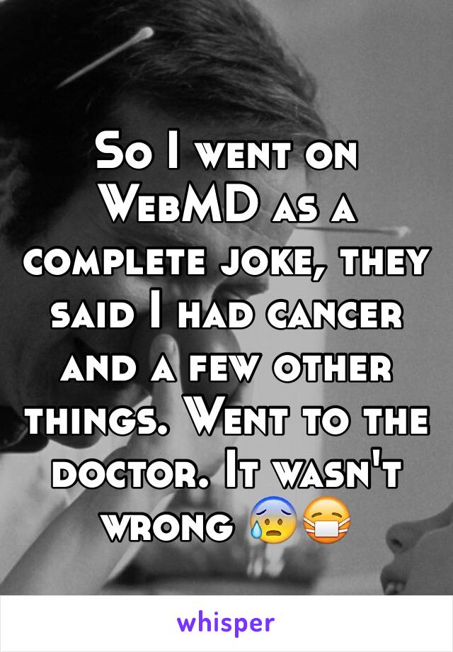 So I went on WebMD as a complete joke, they said I had cancer and a few other things. Went to the doctor. It wasn't wrong 😰😷