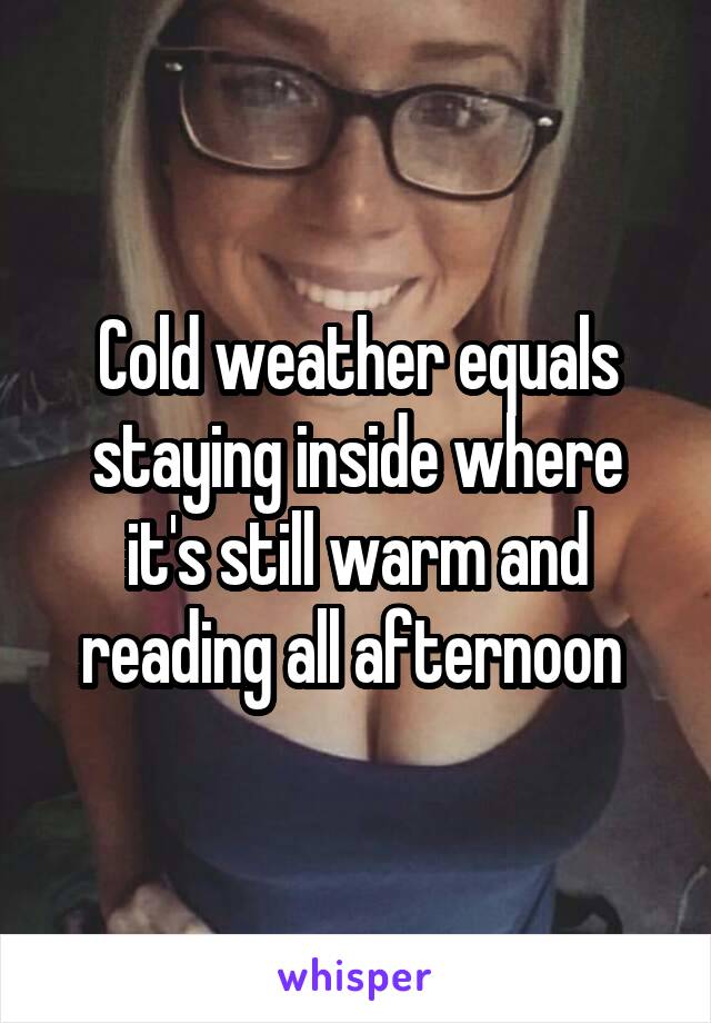 Cold weather equals staying inside where it's still warm and reading all afternoon 