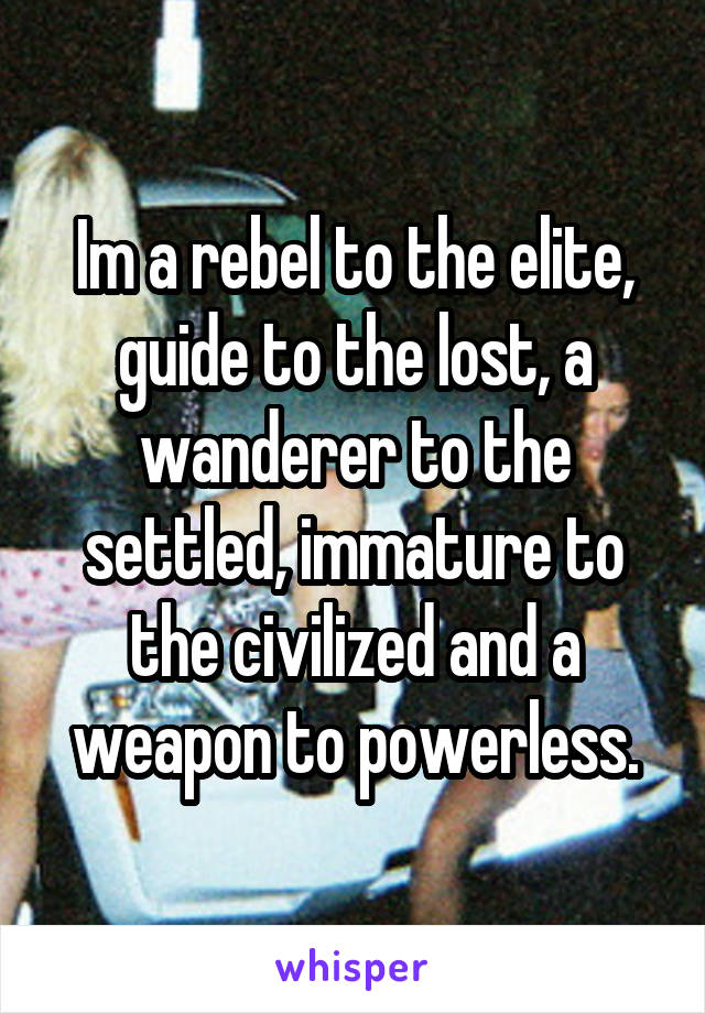 Im a rebel to the elite, guide to the lost, a wanderer to the settled, immature to the civilized and a weapon to powerless.