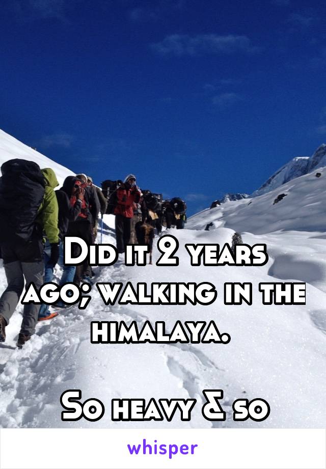 





Did it 2 years ago; walking in the himalaya. 

So heavy & so nice…!