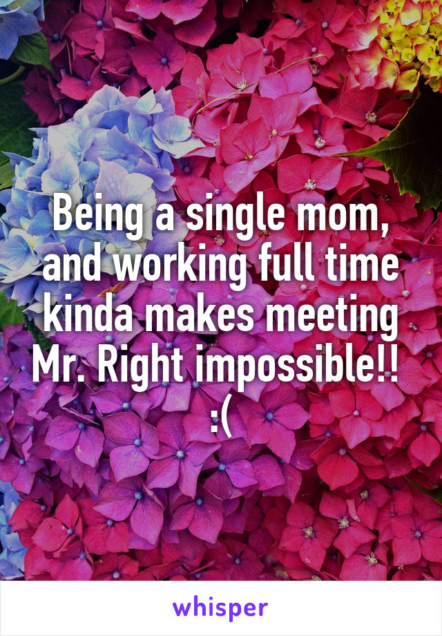 Being a single mom, and working full time kinda makes meeting Mr. Right impossible!!   :( 