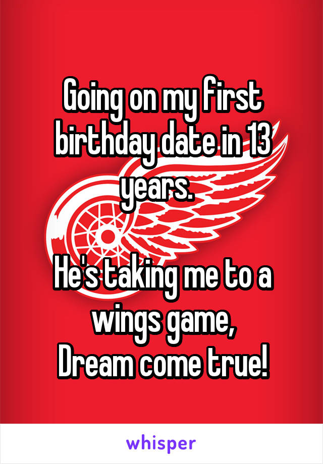 Going on my first birthday date in 13 years.  

He's taking me to a wings game,
Dream come true!