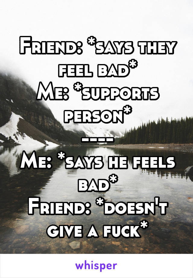 Friend: *says they feel bad*
Me: *supports person*
----
Me: *says he feels bad*
Friend: *doesn't give a fuck*