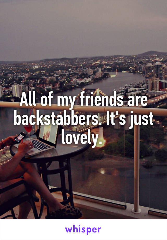 All of my friends are backstabbers. It's just lovely. 