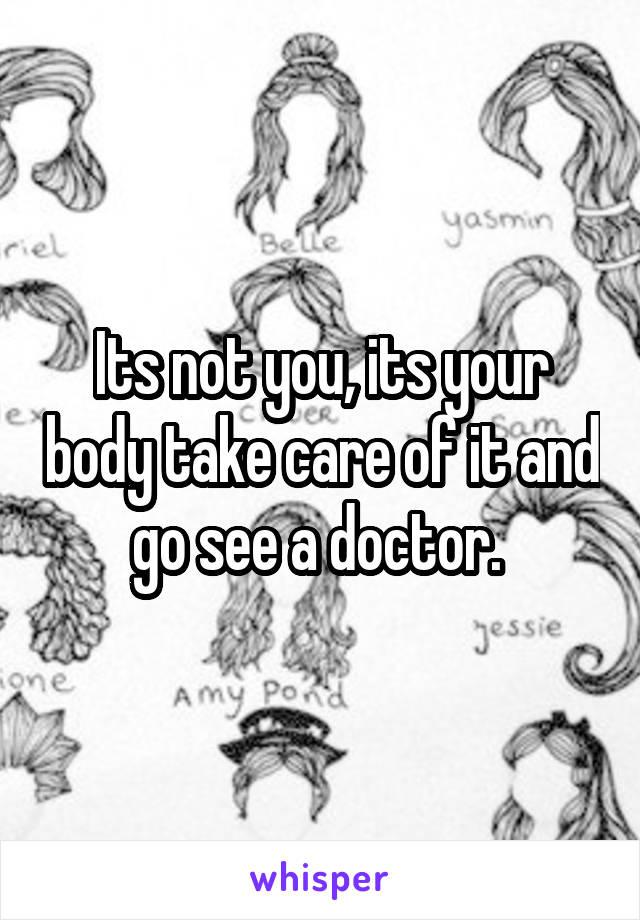 Its not you, its your body take care of it and go see a doctor. 