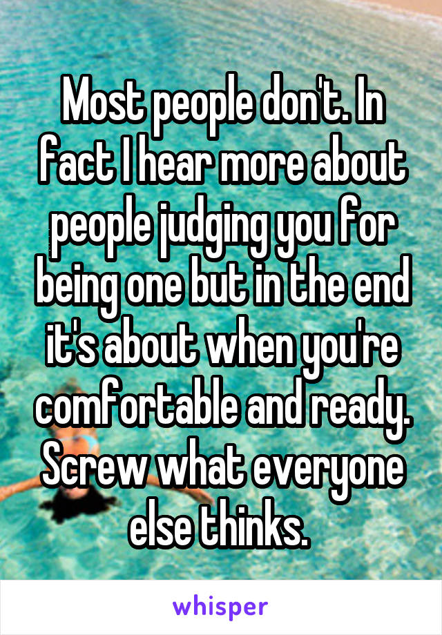 Most people don't. In fact I hear more about people judging you for being one but in the end it's about when you're comfortable and ready. Screw what everyone else thinks. 