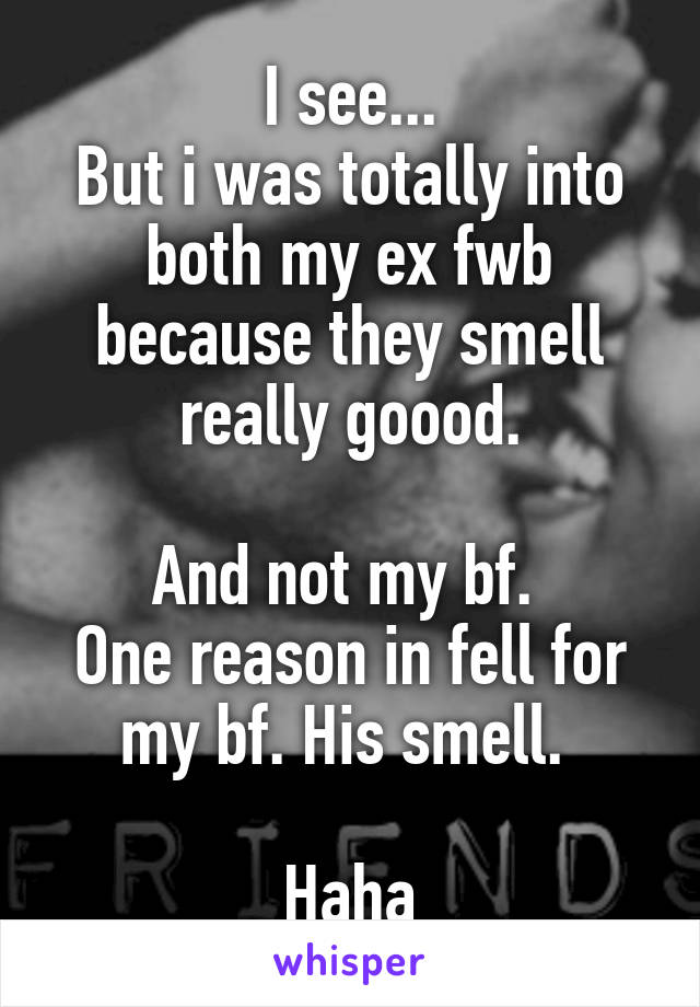 I see...
But i was totally into both my ex fwb because they smell really goood.

And not my bf. 
One reason in fell for my bf. His smell. 

Haha