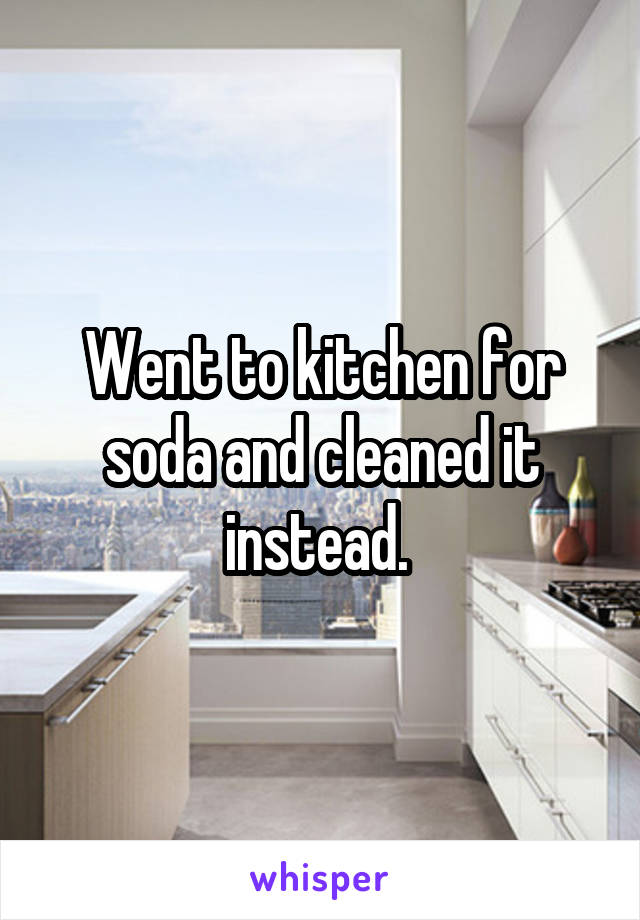 Went to kitchen for soda and cleaned it instead. 