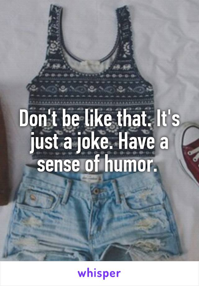 Don't be like that. It's just a joke. Have a sense of humor. 