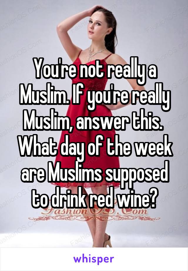 You're not really a Muslim. If you're really Muslim, answer this. 
What day of the week are Muslims supposed to drink red wine?