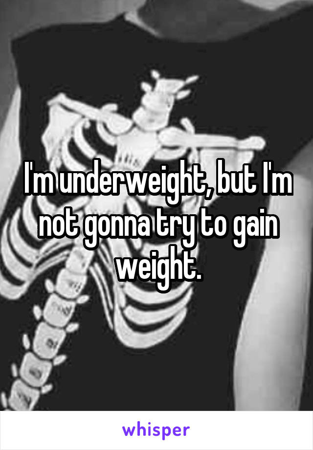 I'm underweight, but I'm not gonna try to gain weight.