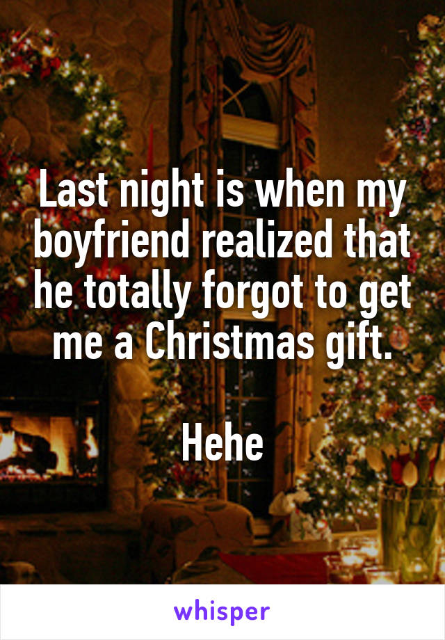 Last night is when my boyfriend realized that he totally forgot to get me a Christmas gift.

Hehe