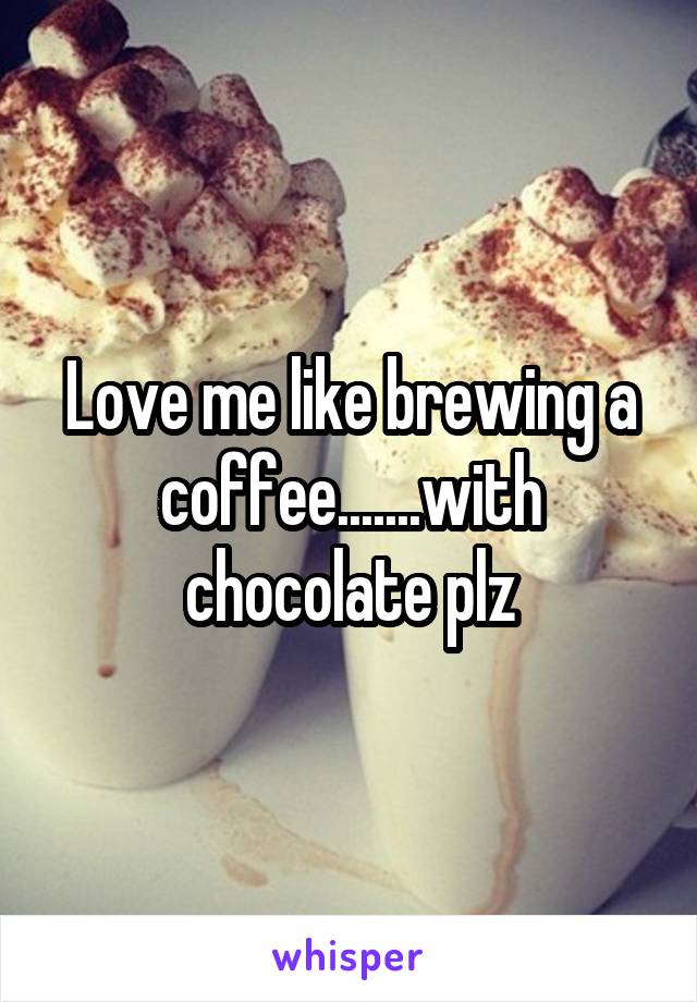 Love me like brewing a coffee.......with chocolate plz