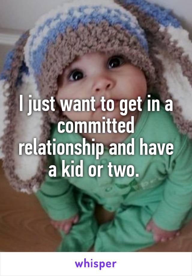 I just want to get in a committed relationship and have a kid or two. 