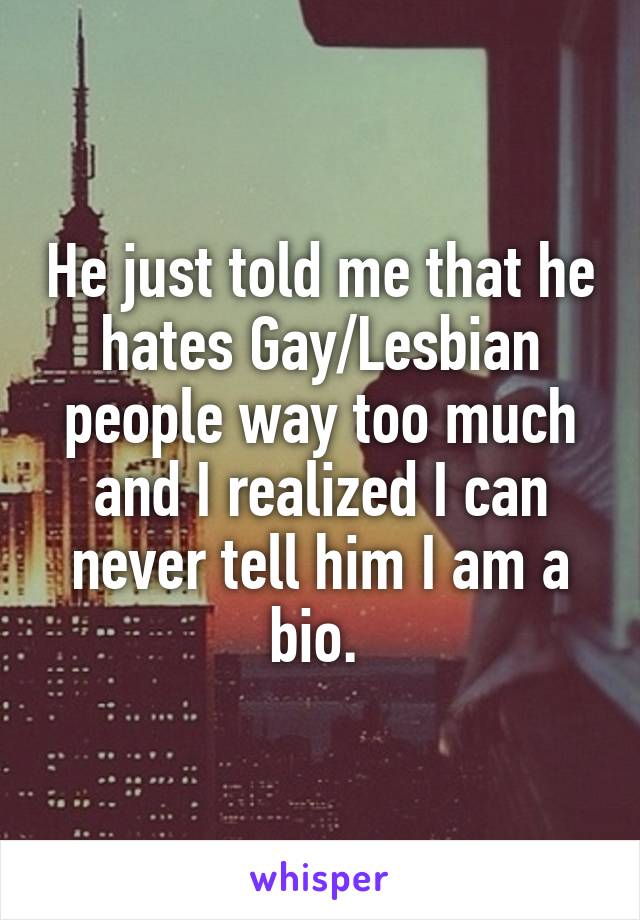 He just told me that he hates Gay/Lesbian people way too much and I realized I can never tell him I am a bio. 