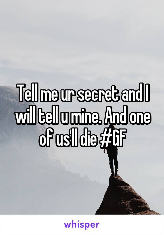 Tell me ur secret and I will tell u mine. And one of us'll die #GF