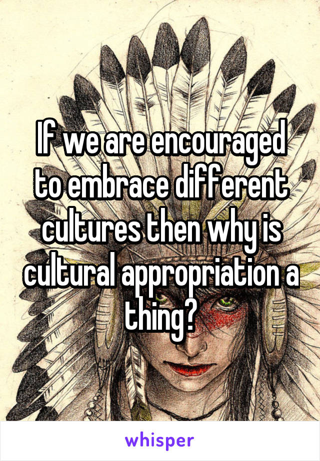 If we are encouraged to embrace different cultures then why is cultural appropriation a thing?