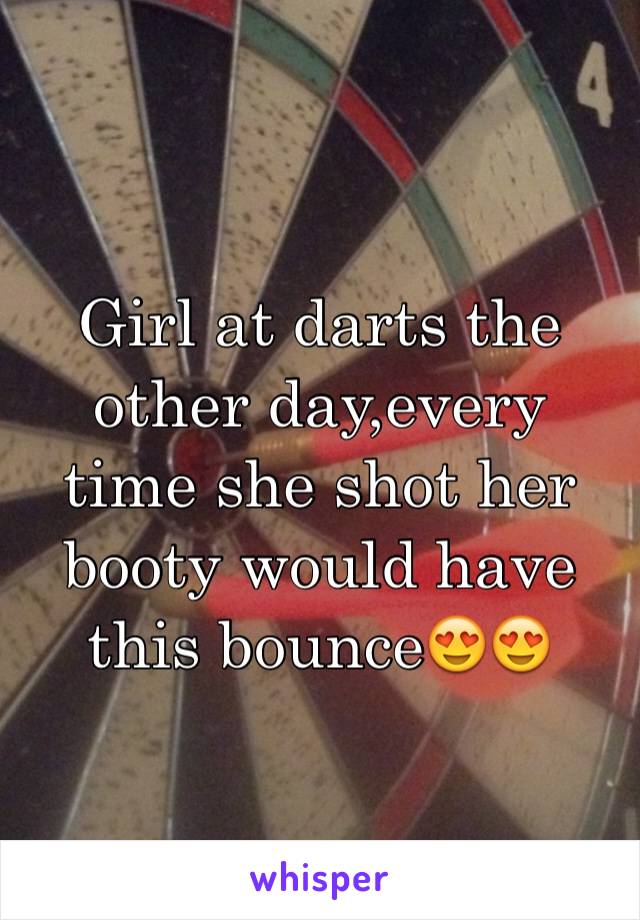 Girl at darts the other day,every time she shot her booty would have this bounce😍😍