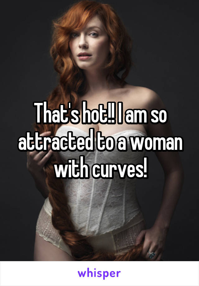 That's hot!! I am so attracted to a woman with curves!