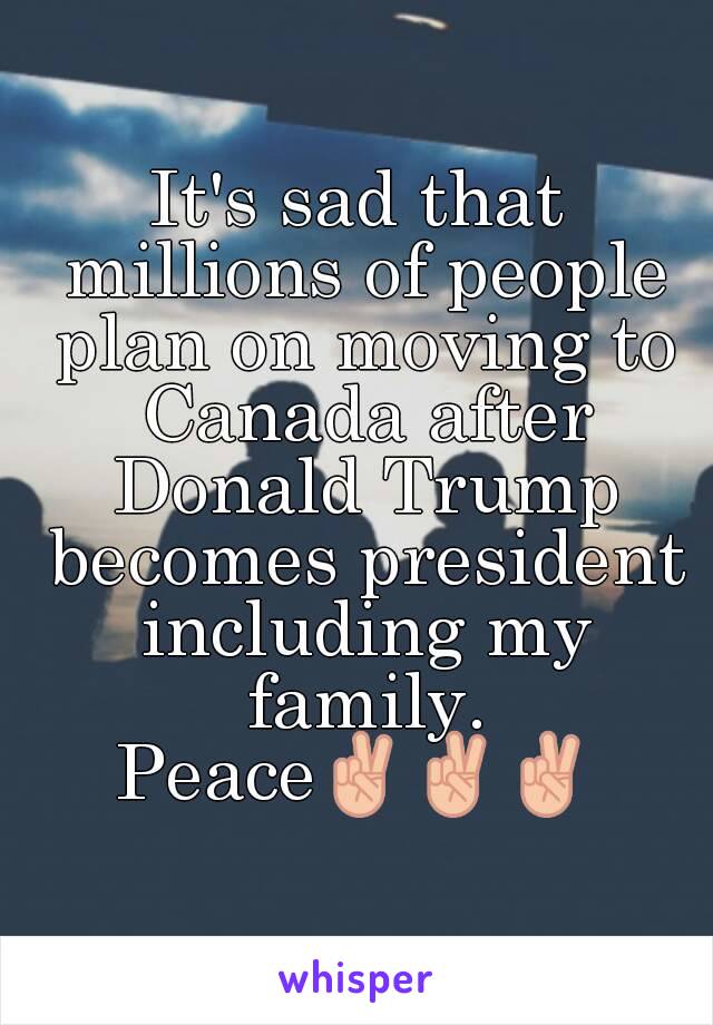 It's sad that millions of people plan on moving to Canada after Donald Trump becomes president including my family.
Peace✌✌✌