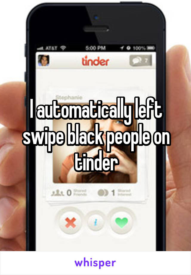 I automatically left swipe black people on tinder