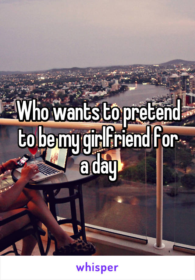 Who wants to pretend to be my girlfriend for a day