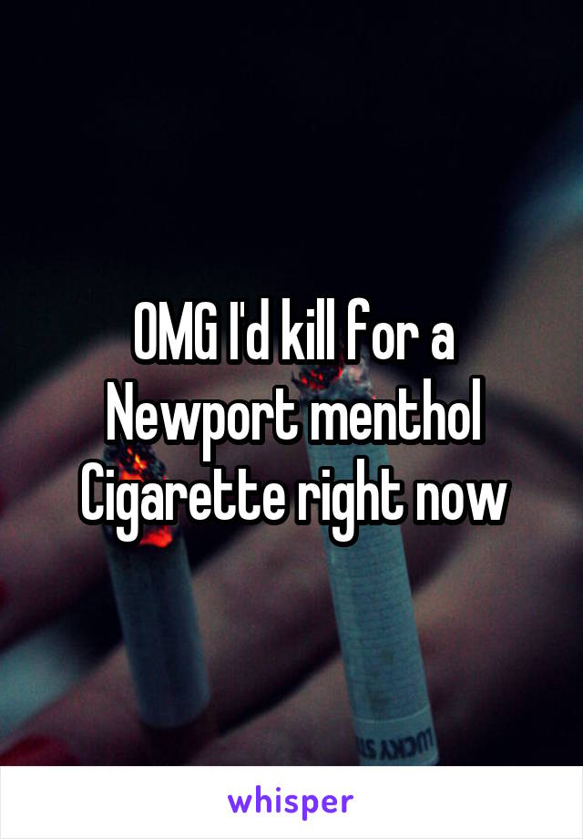 OMG I'd kill for a Newport menthol Cigarette right now