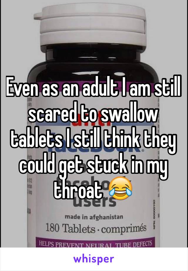 Even as an adult I am still scared to swallow tablets I still think they could get stuck in my throat 😂